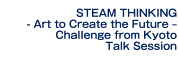 STEAM THINKING - Art to Create the Future – Challenge from Kyoto Talk Session