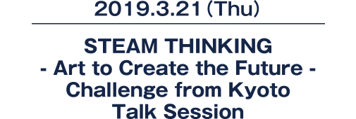2019.3.21(Thu), STEAM THINKING - Art to Create the Future - Challenge from Kyoto Talk Session