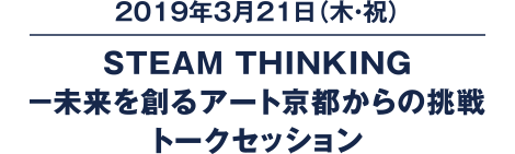 2019年3月21日（木・祝）STEAM THINKING－未来を創るアート京都からの挑戦トークセッション