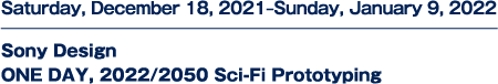Saturday, December 18, 2021–Sunday, January 9, 2022. Sony Design ONE DAY, 2022/2050 Sci-Fi Prototyping